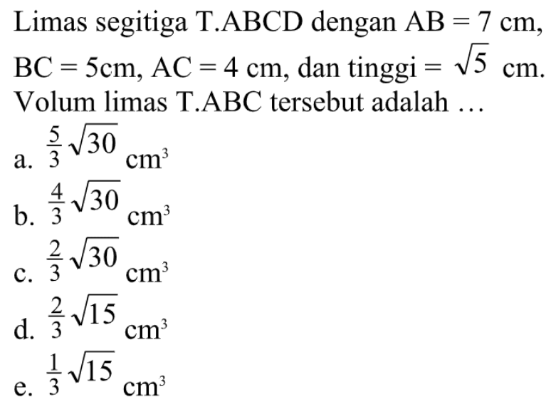 Limas segitiga T.ABCD dengan AB=7 cm, BC=5 cm, AC=4 cm, dan tinggi= akar(5) cm. Volum limas T.ABC tersebt adalah...