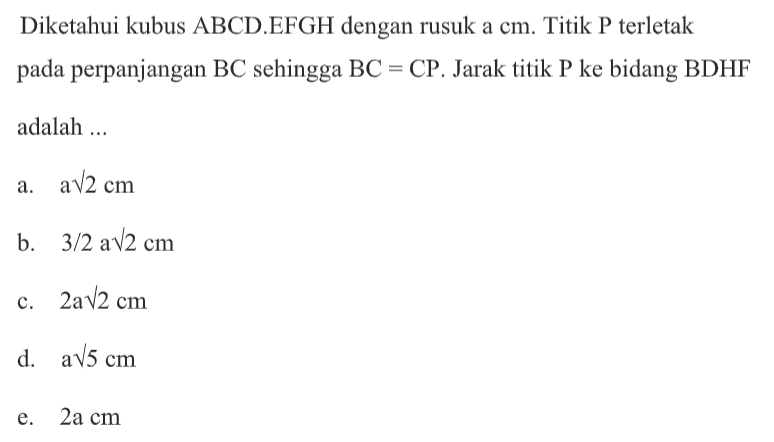 Diketahui kubus ABCD.EFGH dengan rusuk a cm. Titik P terletak pada perpanjangan BC sehingga BC = CP. Jarak titik P ke bidang BDHF adalah....