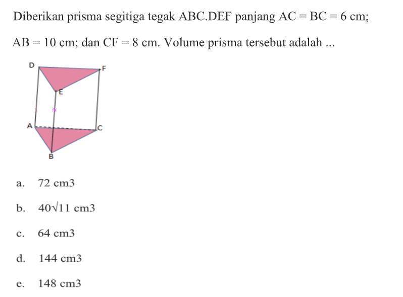 Diberikan prisma segitiga tegak ABC.DEF panjang AC = BC = 6 cm; AB = 10 cm; dan CF= 8 cm. Volume prisma tersebut adalah ...