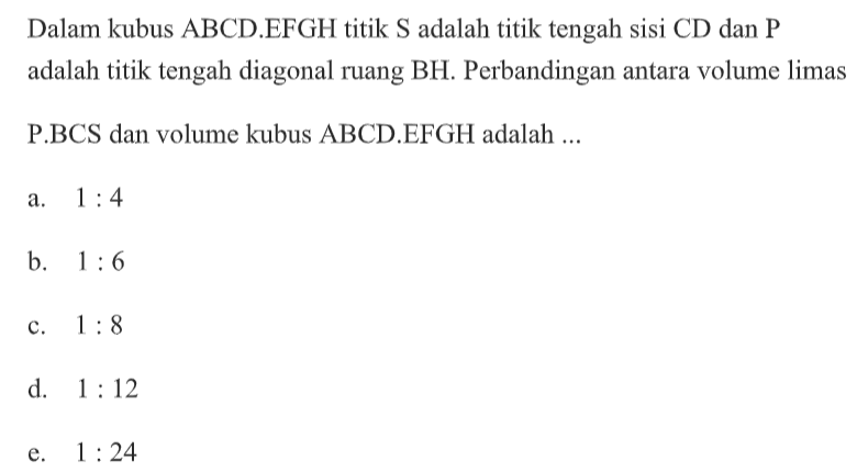 Dalam kubus ABCD.EFGH titik S adalah titik tengah sisi CD dan P adalah titik tengah diagonal ruang BH. Perbandingan antara volume limas P.BCS dan volume kubus ABCD.EFGH adalah....