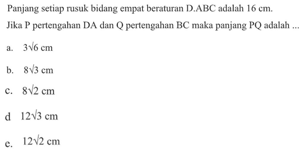 Panjang setiap rusuk bidang empat beraturan D.ABC adalah 16 cm. Jika P pertengahan DA dan Q pertengahan BC maka panjang PQ adalah ...