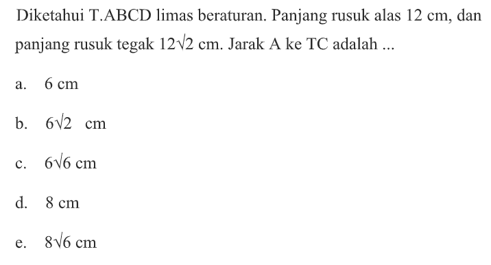 Diketahui T.ABCD limas beraturan. Panjang rusuk alas 12 cm, dan panjang rusuk tegak 12 akar(2) cm. Jarak A ke TC adalah ....