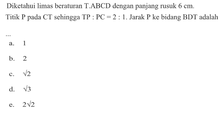 Diketahui limas beraturan T.ABCD dengan panjang rusuk 6 cm. Titik P pada CT sehingga TP:PC=2:1. Jarak P ke bidang BDT adalah ....