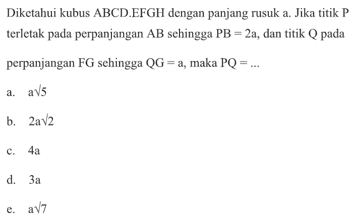 Dikctahui kubus ABCD EFGH dengan panjang rusuk a. Jika titik P terletak pada perpanjangan AB sehingga PB=2a, dan titik Q pada perpanjangan FG sehingga QG=a, maka PQ= ...