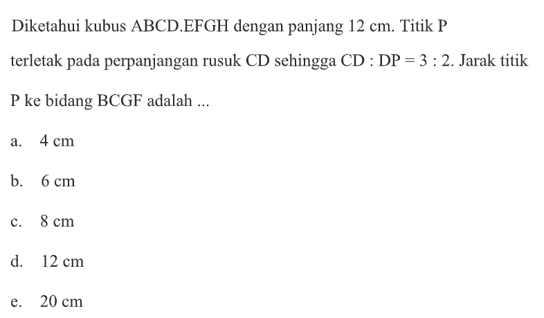 Diketahui kubus ABCD.EFGH dengan panjang 12 cm. Titik P terletak pada perpanjangan rusuk CD sehingga CD DP = 3 : 2. Jarak titik Pke bidang BCGF adalah