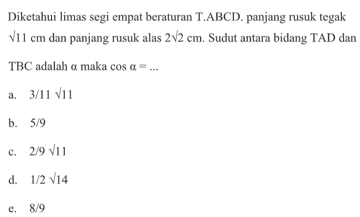 Diketahui limas segi empat beraturan T.ABCD. panjang rusuk tegak akar(11) cm dan panjang rusuk alas 2 akar(2) cm. Sudut antara bidang TAD dan TBC adalah alpha maka cos alpha= ...