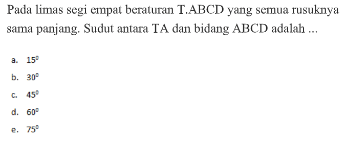 Pada limas segi empat beraturan T.ABCD yang semua rusuknya sama panjang. Sudut antara TA dan bidang ABCD adalah ...