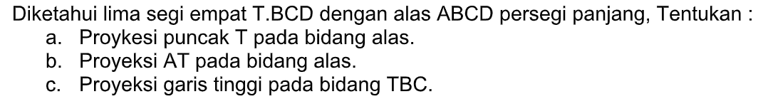 Diketahui lima segi empat T.BCD dengan alas ABCD persegi panjang. Tentukan: a. Proykesi puncak T pada bidang alas. b. Proyeksi AT pada bidang alas. c. Proyeksi garis tinggi pada bidang TBC.