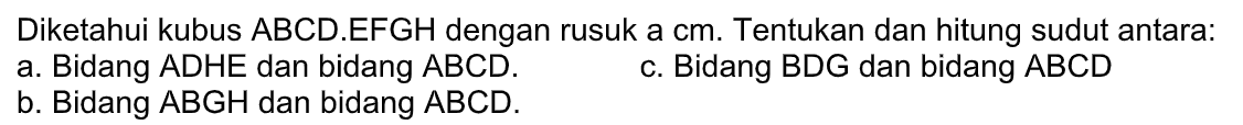 Diketahui kubus ABCD.EFGH dengan rusuk a cm. Tentukan dan hitung sudut antara: a. Bidang ADHE dan bidang ABCD. b. Bidang ABGH dan bidang ABCD. c. Bidang BDG dan bidang ABCD