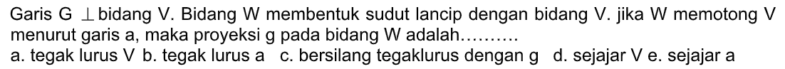 Garis G tegak lurus bidang V. Bidang W membentuk sudut lancip dengan bidang V. jika W memotong V menurut garis a, maka proyeksi g pada bidang W adalah