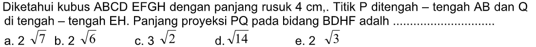 Diketahui kubus ABCD.EFGH dengan panjang rusuk 4 cm. Titik P ditengah-tengah AB dan Q di tengah - tengah EH. Panjang proyeksi PQ pada bidang BDHF adalh................................