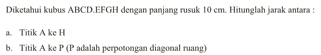 Diketahui kubus ABCD.EFGH dengan panjang rusuk 10 cm. Hitunglah jarak antara : a. Titik A ke H b. Titik A ke P (P adalah perpotongan diagonal ruang)