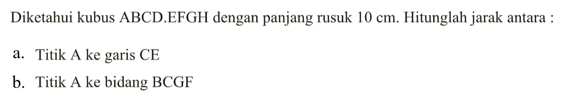 Diketahui kubus ABCD.EFGH dengan panjang rusuk 10 cm. Hitunglah jarak antara : a. Titik A ke garis CE b. Titik A ke bidang BCGF