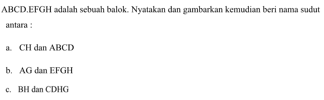 ABCD.EFGH adalah sebuah balok. Nyatakan dan gambarkan kemudian beri nama sudut antara: a. CH dan ABCD b. AG dan EFGH C. BH dan CDHG