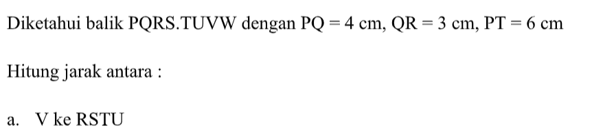 Diketahui balik PQRS.TUVW dengan PQ=4 cm; QR=3 cm, PT=6 cm Hitung jarak antara: a. V ke RSTU