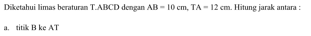 Diketahui limas beraturan T.ABCD dengan AB=10 cm, TA=12 cm. Hitung jarak antara: a. titik B ke AT