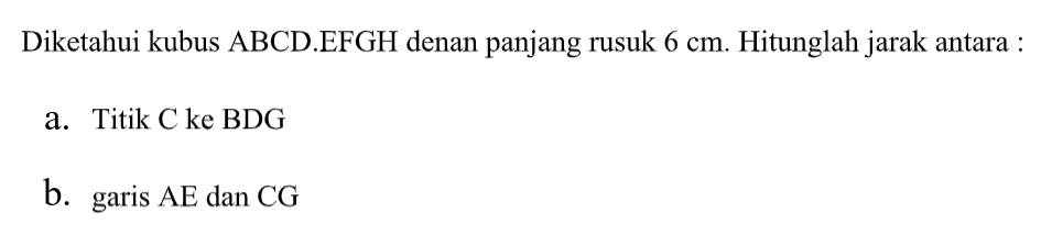 Diketahui kubus ABCD EFGH denan panjang rusuk 6 cm. Hitunglah jarak antara : a. Titik C ke BDG b. garis AE dan CG