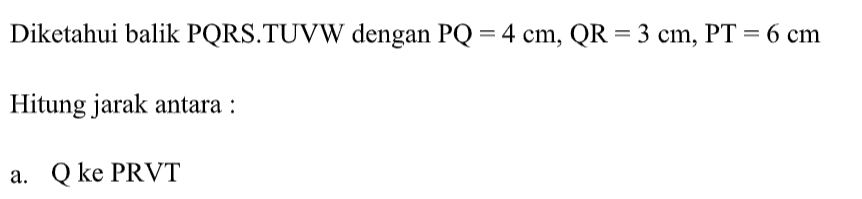 Diketahui balik PQRS.TUVW dengan PQ=4 cm, QR=3 cm, PT=6 cm. Hitung jarak antara : a. Q ke PRVT