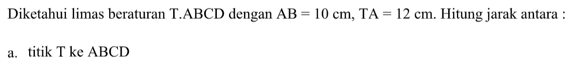 Diketahui limas beraturan T.ABCD dengan AB=10 cm, TA=12 cm. Hitung jarak antara: a. titik T ke ABCD