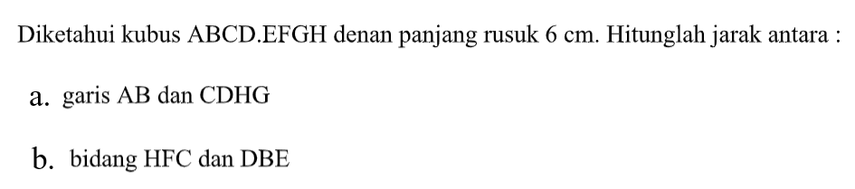 Diketahui kubus ABCD.EFGH denan panjang rusuk 6 cm. Hitunglah jarak antara: a. garis AB dan CDHG b. bidang HFC dan DBE