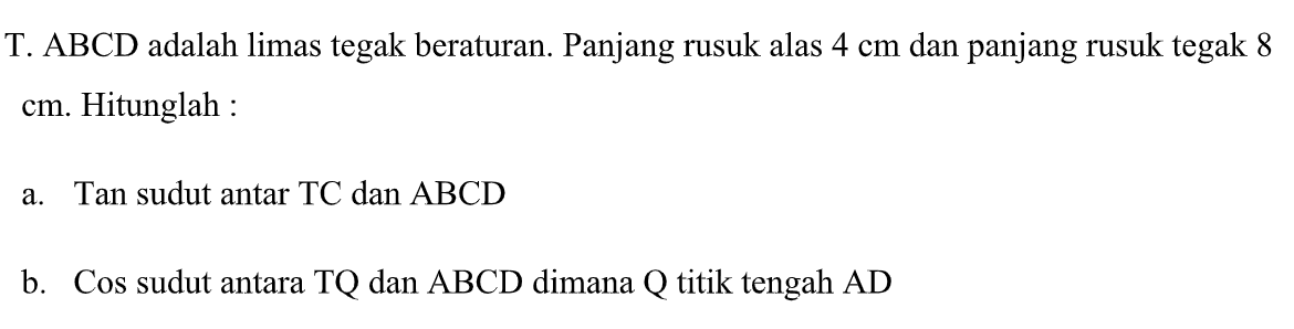 T.ABCD adalah limas tegak beraturan. Panjang rusuk alas 4 cm dan panjang rusuk tegak 8 cm. Hitunglah : a. Tan sudut antar TC dan ABCD b. Cos sudut antara TQ dan ABCD dimana Q titik tengah AD