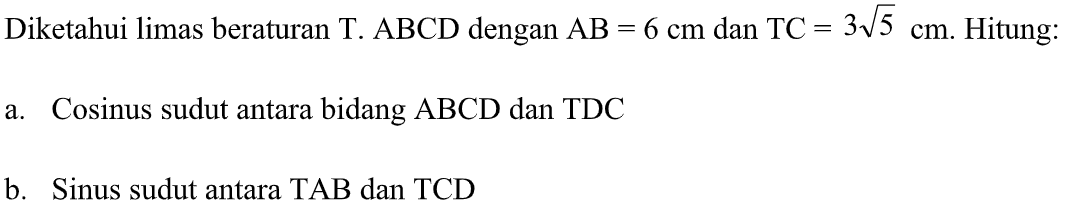 Diketahui limas beraturan T.ABCD dengan AB=6 cm dan TC=3 akar(5) cm. Hitung: a. Cosinus sudut antara bidang ABCD dan TDC b. Sinus sudut antara TAB dan TCD