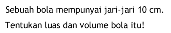 Sebuah bola mempunyai jari-jari 10 cm. Tentukan luas dan volume bola itu!