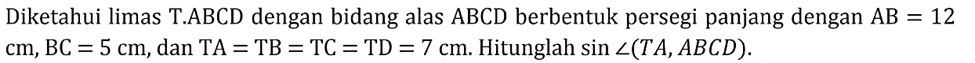 Diketahui limas T.ABCD dengan bidang alas ABCD berbentuk persegi panjang dengan AB=12 cm, BC=5 cm, dan TA =TB=TC=TD = 7 cm. Hitunglah sin<(TA,ABCD).