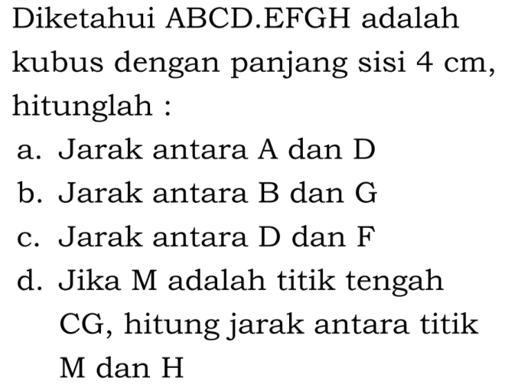 Diketahui ABCD.EFGH adalah kubus dengan panjang sisi 4 cm, hitunglah: a. Jarak antara A dan D b. Jarak antara B dan G c. Jarak antara D dan F d. Jika M adalah titik tengah CG, hitung jarak antara titik M dan H