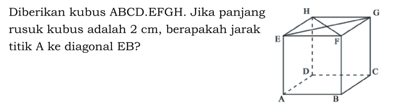 Diberikan kubus ABCD.EFGH. Jika panjang rusuk kubus adalah 2 cm, berapakah jarak titik A ke diagonal EB?