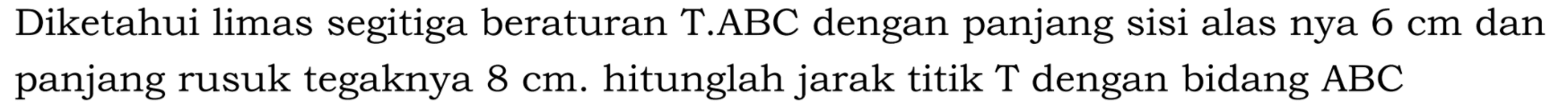 Diketahui limas segitiga beraturan T.ABC dengan panjang Sisi alas nya 6 cm dan panjang rusuk tegaknya 8 cm. hitunglah jarak titik T dengan bidang ABC