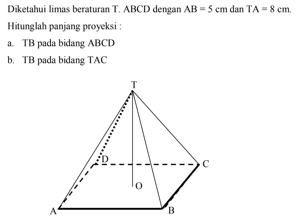 Diketahui limas beraturan T.ABCD dengan AB = 5 cm dan TA = 8 cm. Hitunglah panjang proyeksi: a. TB pada bidang ABCD b. TB pada bidang TAC 