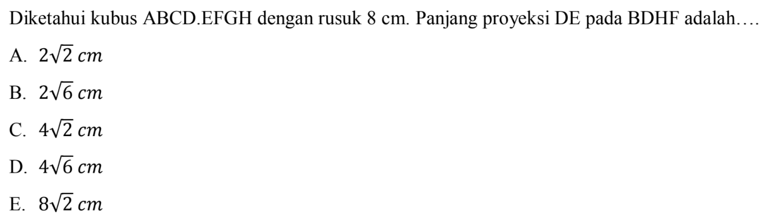 Diketahui kubus ABCD.EFGH dengan rusuk 8 cm. Panjang proyeksi DE pada BDHF adalah....