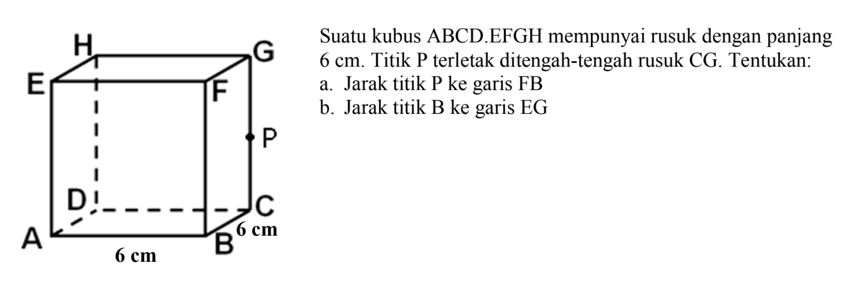 HGEFPDCAB 6 cm 6 cm Suatu kubus ABCD.EFGH mempunyai rusuk dengan panjang 6 cm. Titik P terletak ditengah-tengah rusuk CG. Tentukan: a. Jarak titik P ke garis FB b. Jarak titik B ke garis EG