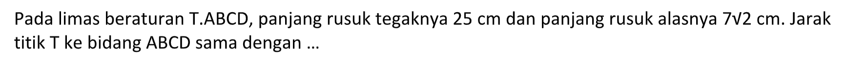 Pada limas beraturan T.ABCD, panjang rusuk tegaknya 25 cm dan panjang rusuk alasnya 7 akar(2) cm. Jarak titik T ke bidang ABCD sama dengan ... 