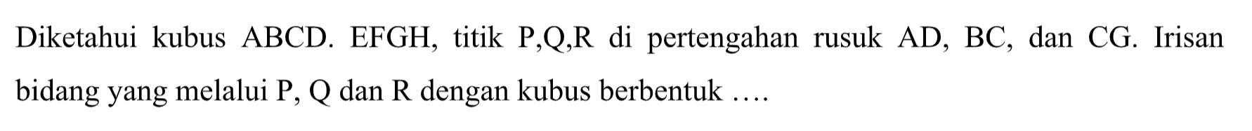 Diketahui kubus ABCD EFGH, titik P,QR di pertengahan rusuk AD, BC, dan CG. Irisan bidang yang melalui P, Q dan R dengan kubus berbentuk