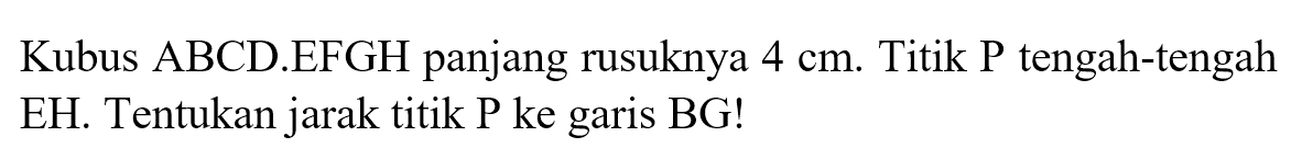 Kubus ABCD EFGH panjang rusuknya 4 cm. Titik P tengah-tengah EH. Tentukan jarak titik P ke garis BG!