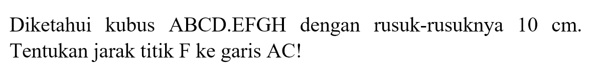 Diketahui kubus ABCD.EFGH dengan rusuk-rusuknya 10 cm. Tentukan jarak titik F ke garis AC!