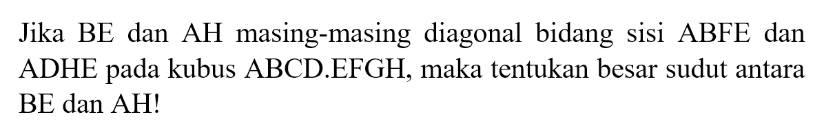 Jika BE dan AH masing-masing diagonal bidang sisi ABFE dan ADHE pada kubus ABCD.EFGH, maka tentukan besar sudut antara BE dan AH!