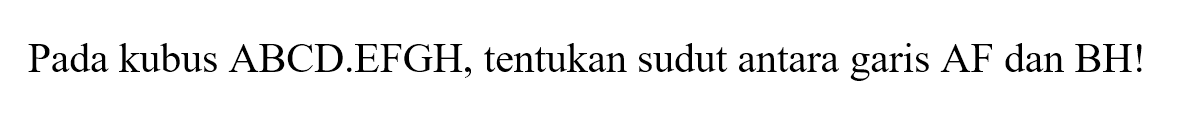 Pada kubus ABCD.EFGH, tentukan sudut antara garis AF dan BH!