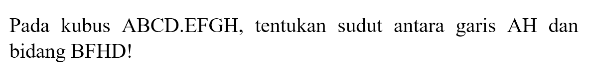 Pada kubus ABCD.EFGH, tentukan sudut antara garis AH dan bidang BFHD!