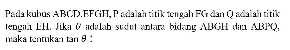 Pada kubus ABCD.EFGH, P adalah titik tengah FG dan Q adalah titik tengah EH. Jika theta adalah sudut antara bidang ABGH dan ABPQ, maka tentukan tan(theta)!