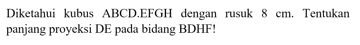 Diketahui kubus ABCD.EFGH dengan rusuk 8 cm. Tentukan panjang proyeksi DE pada bidang BDHF!