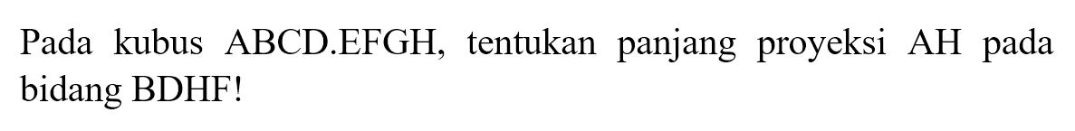 Pada kubus ABCD.EFGH, tentukan panjang proyeksi AH pada bidang BDHF!