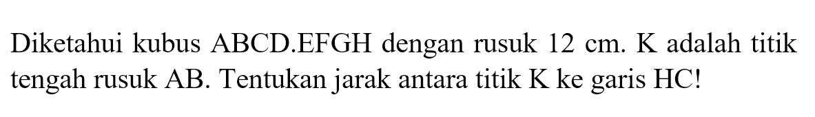 Diketahui kubus ABCD EFGH dengan rusuk 12 cm: K adalah titik tengah rusuk AB. Tentukan jarak antara titik K ke garis HC!