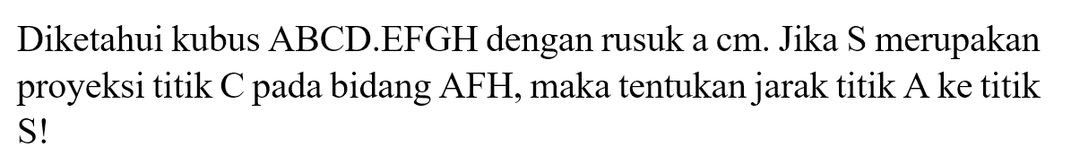 Diketahui kubus ABCD.EFGH dengan rusuk a cm. Jika S merupakan proyeksi titik C pada bidang AFH, maka tentukan jarak titik A ke titik S!