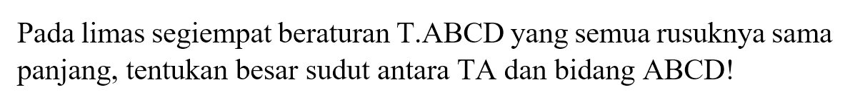 Pada limas segiempat beraturan T.ABCD yang semua rusuknya sama panjang, tentukan besar sudut antara TA dan bidang ABCD!