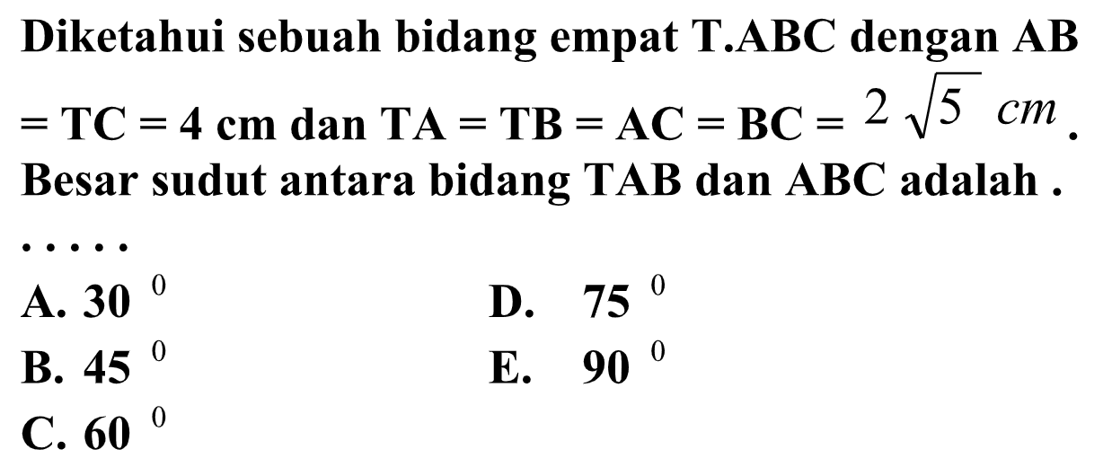 Diketahui sebuah bidang empat T.ABC dengan AB=TC=4 cm dan TA=TB=AC=BC=2 akar(5) cm. Besar sudut antara bidang TAB dan ABC adalah .....