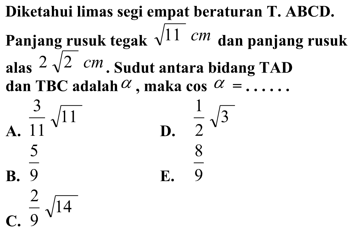 Diketahui limas segi empat beraturan T.ABCD. Panjang rusuk tegak akar(11) cm dan panjang rusuk alas 2 akar(2) cm. Sudut antara bidang TAD dan TBC adalah alpha, maka cos a= ....