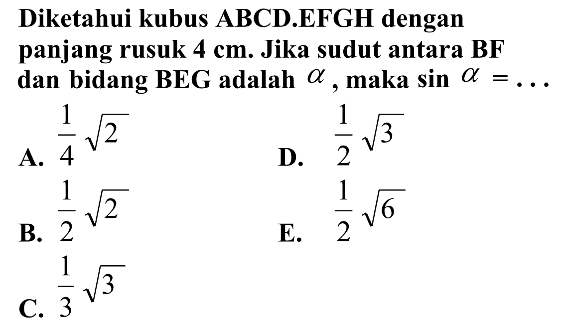 Diketahui kubus ABCD.EFGH dengan panjang rusuk 4 cm. Jika sudut antara BF dan bidang BEG adalah alpha maka sin a= ...